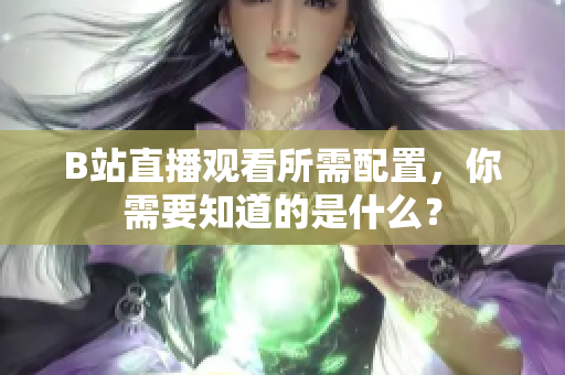 B站直播观看所需配置，你需要知道的是什么？