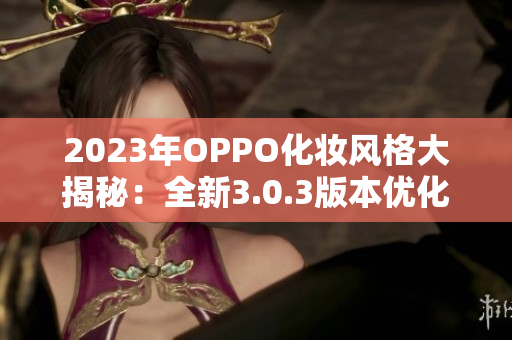 2023年OPPO化妆风格大揭秘：全新3.0.3版本优化