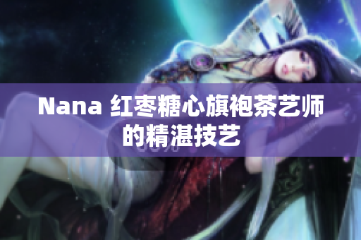 Nana 红枣糖心旗袍茶艺师的精湛技艺