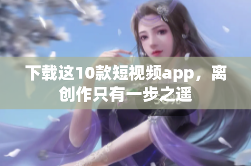 下载这10款短视频app，离创作只有一步之遥
