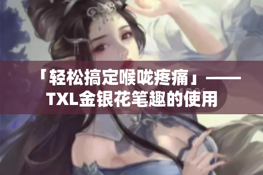 「轻松搞定喉咙疼痛」——TXL金银花笔趣的使用
