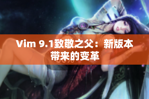Vim 9.1致敬之父：新版本带来的变革