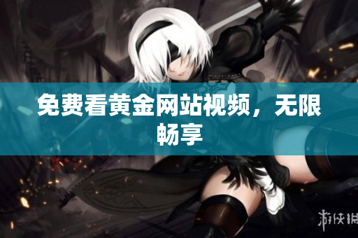 免费看黄金网站视频，无限畅享
