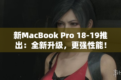 新MacBook Pro 18-19推出：全新升级，更强性能！