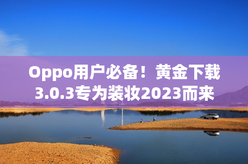 Oppo用户必备！黄金下载3.0.3专为装妆2023而来
