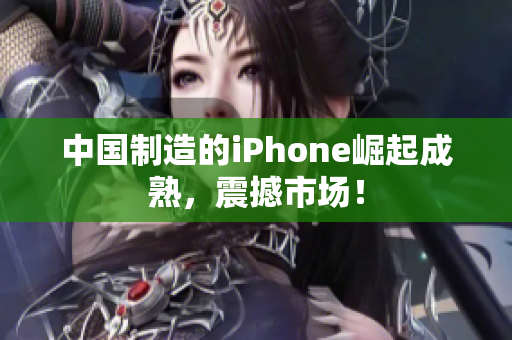 中国制造的iPhone崛起成熟，震撼市场！