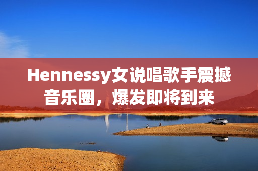 Hennessy女说唱歌手震撼音乐圈，爆发即将到来