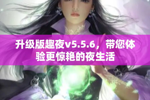 升级版趣夜v5.5.6，带您体验更惊艳的夜生活