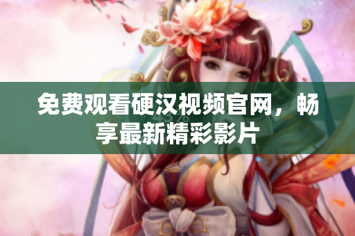 免费观看硬汉视频官网，畅享最新精彩影片