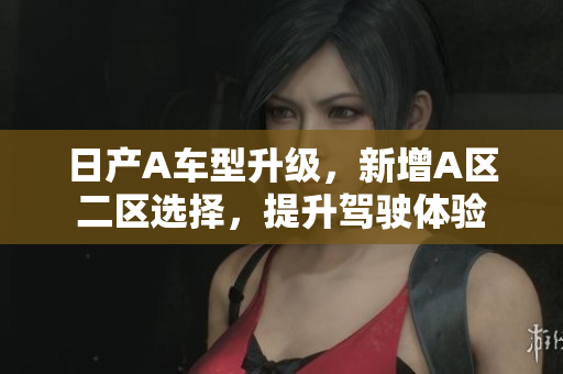 日产A车型升级，新增A区二区选择，提升驾驶体验