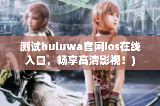 测试huluwa官网ios在线入口，畅享高清影视！)
