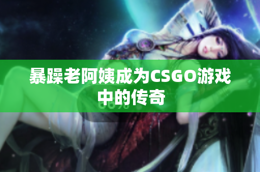 暴躁老阿姨成为CSGO游戏中的传奇