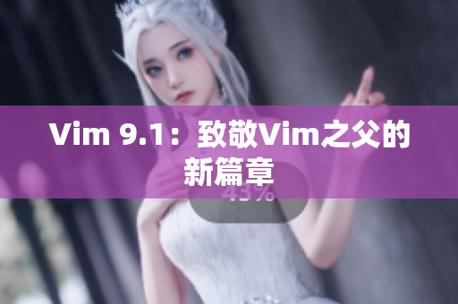 Vim 9.1：致敬Vim之父的新篇章