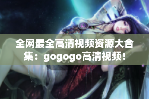 全网最全高清视频资源大合集：gogogo高清视频！