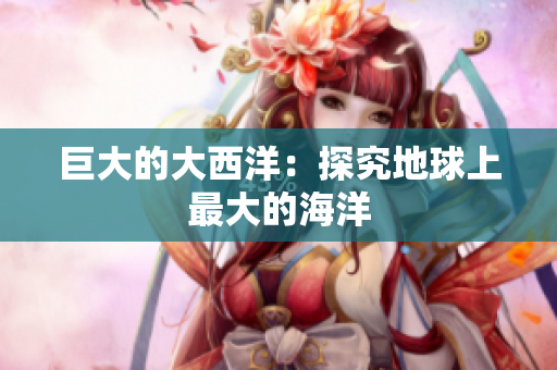 巨大的大西洋：探究地球上最大的海洋