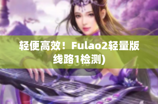 轻便高效！Fulao2轻量版线路1检测)