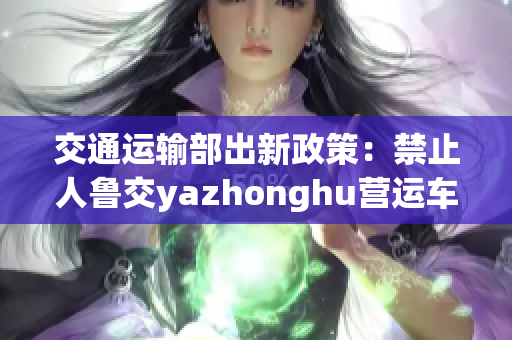 交通运输部出新政策：禁止人鲁交yazhonghu营运车辆
