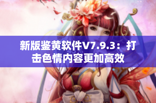 新版鉴黄软件V7.9.3：打击色情内容更加高效