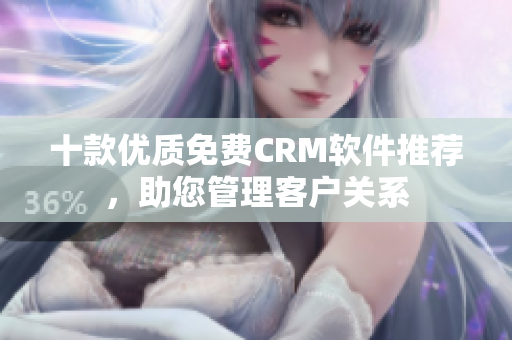 十款优质免费CRM软件推荐，助您管理客户关系