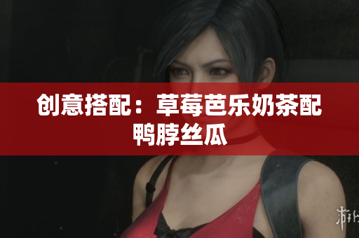 创意搭配：草莓芭乐奶茶配鸭脖丝瓜