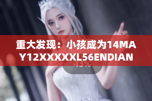 重大发现：小孩成为14MAY12XXXXXL56ENDIAN网络热点