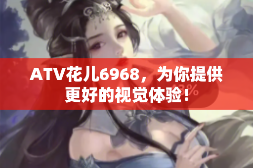ATV花儿6968，为你提供更好的视觉体验！