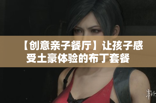 【创意亲子餐厅】让孩子感受土豪体验的布丁套餐