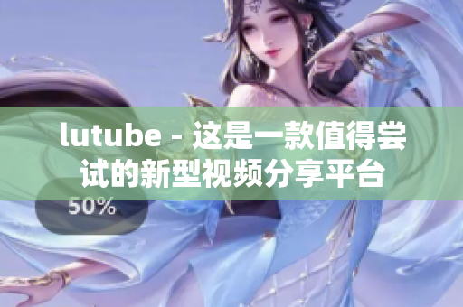 lutube - 这是一款值得尝试的新型视频分享平台