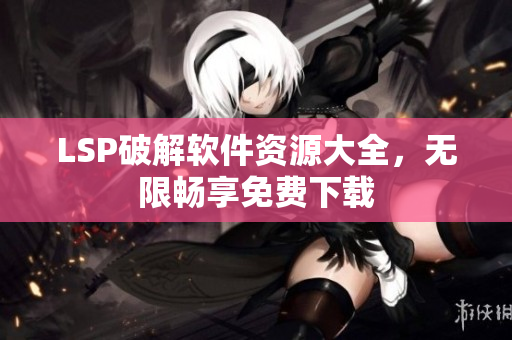 LSP破解软件资源大全，无限畅享免费下载