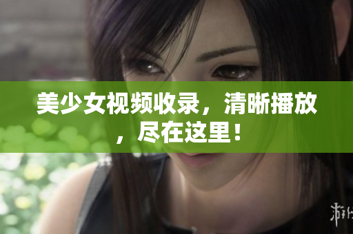 美少女视频收录，清晰播放，尽在这里！