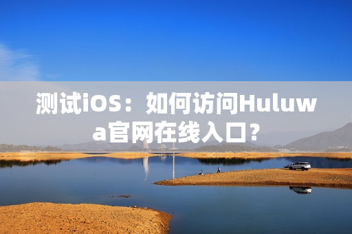 测试iOS：如何访问Huluwa官网在线入口？