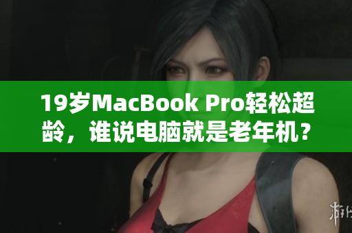 19岁MacBook Pro轻松超龄，谁说电脑就是老年机？