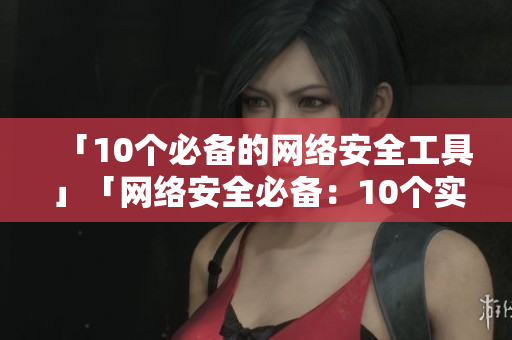 「10个必备的网络安全工具」「网络安全必备：10个实用工具」