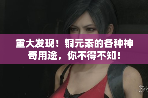重大发现！铜元素的各种神奇用途，你不得不知！