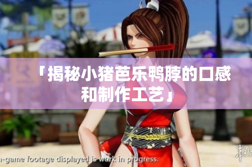 「揭秘小猪芭乐鸭脖的口感和制作工艺」