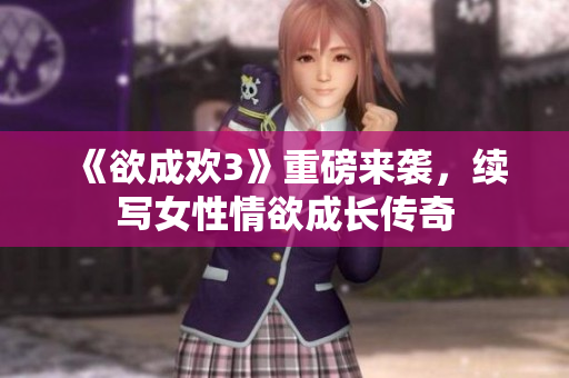 《欲成欢3》重磅来袭，续写女性情欲成长传奇