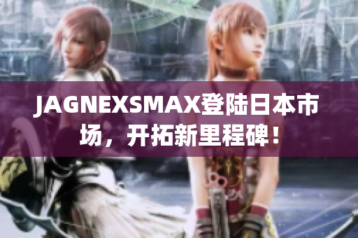 JAGNEXSMAX登陆日本市场，开拓新里程碑！