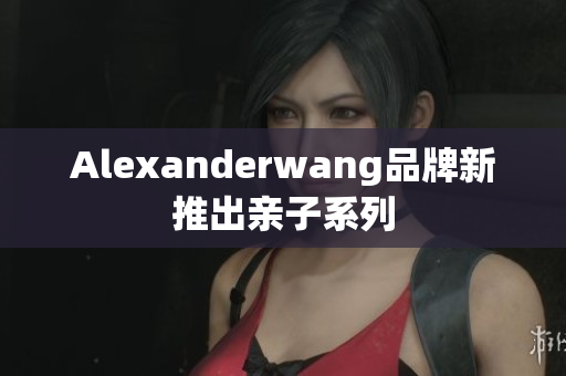 Alexanderwang品牌新推出亲子系列