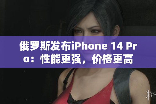 俄罗斯发布iPhone 14 Pro：性能更强，价格更高
