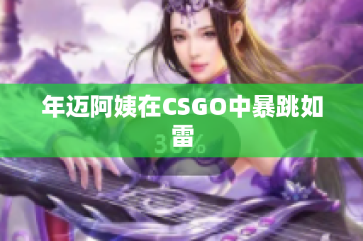 年迈阿姨在CSGO中暴跳如雷