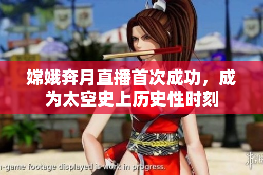 嫦娥奔月直播首次成功，成为太空史上历史性时刻