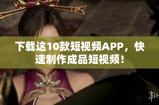 下载这10款短视频APP，快速制作成品短视频！