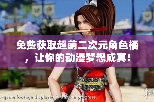 免费获取超萌二次元角色桶，让你的动漫梦想成真！