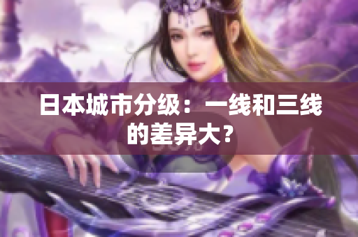 日本城市分级：一线和三线的差异大？