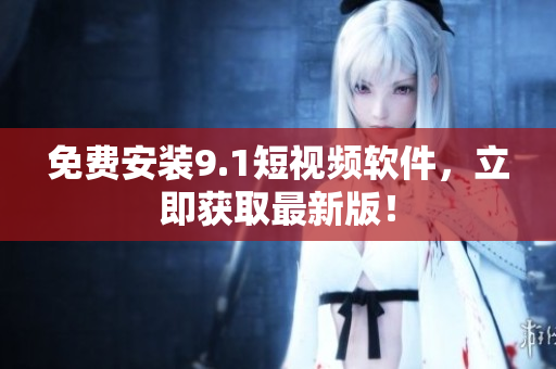 免费安装9.1短视频软件，立即获取最新版！