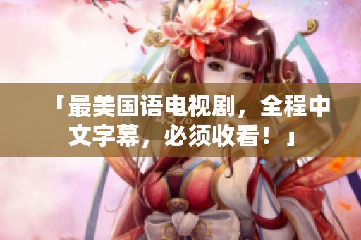 「最美国语电视剧，全程中文字幕，必须收看！」