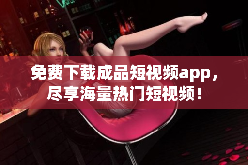 免费下载成品短视频app，尽享海量热门短视频！