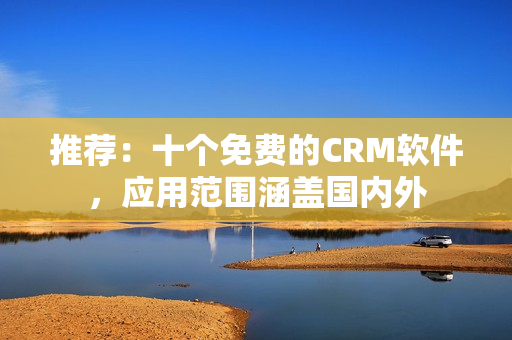 推荐：十个免费的CRM软件，应用范围涵盖国内外