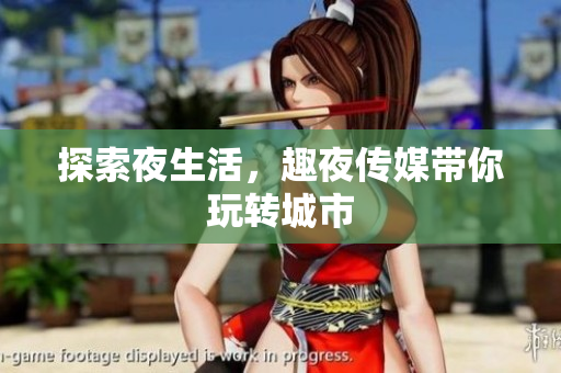 探索夜生活，趣夜传媒带你玩转城市