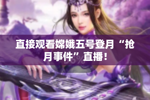 直接观看嫦娥五号登月“抢月事件”直播！